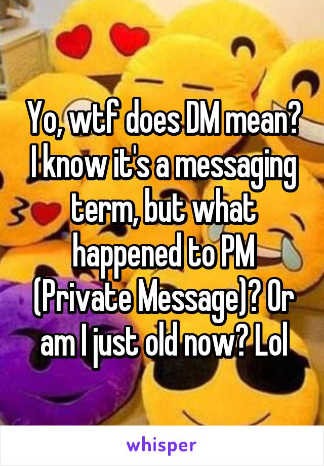 Yo, wtf does DM mean? I know it's a messaging term, but what happened to PM (Private Message)? Or am I just old now? Lol