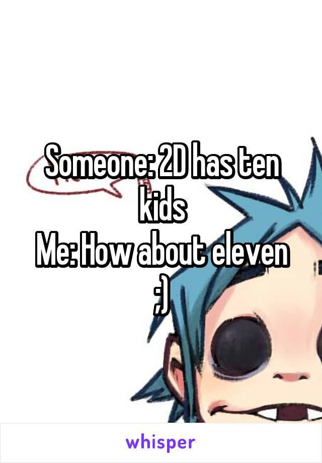 Someone: 2D has ten kids
Me: How about eleven ;)