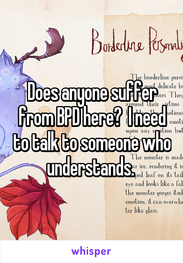 Does anyone suffer from BPD here?  I need to talk to someone who understands. 