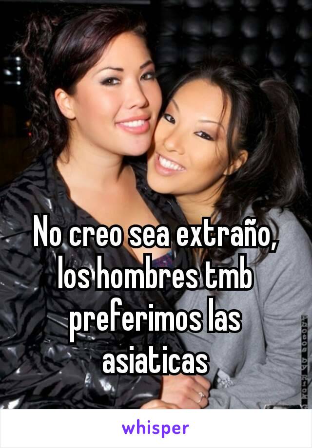 No creo sea extraño, los hombres tmb preferimos las asiaticas