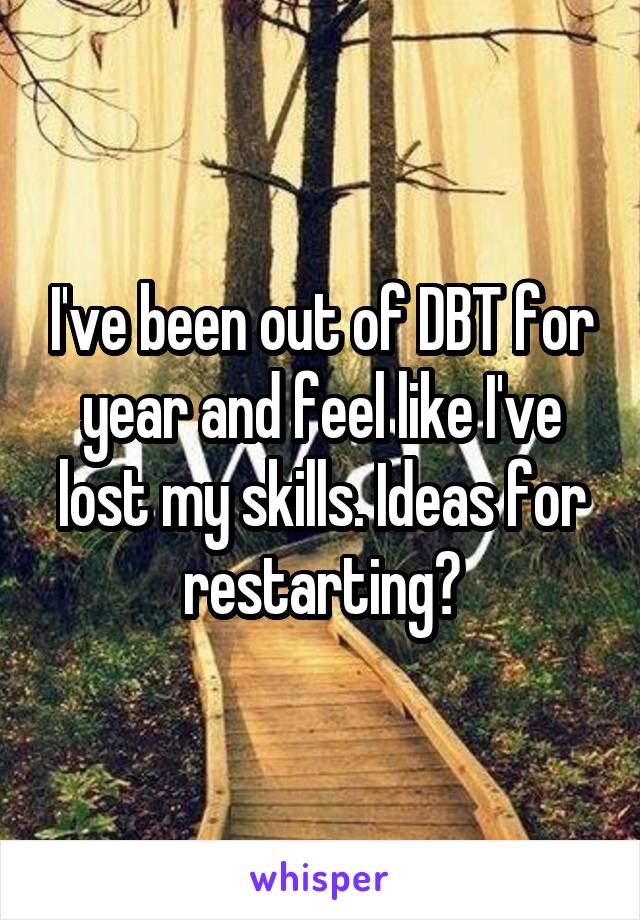 I've been out of DBT for year and feel like I've lost my skills. Ideas for restarting?