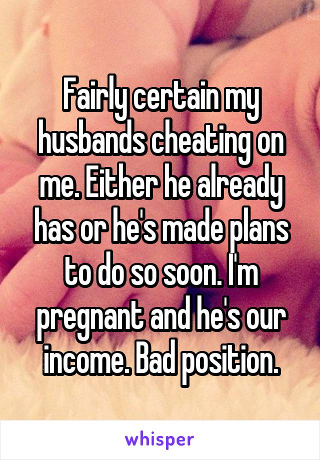 Fairly certain my husbands cheating on me. Either he already has or he's made plans to do so soon. I'm pregnant and he's our income. Bad position.