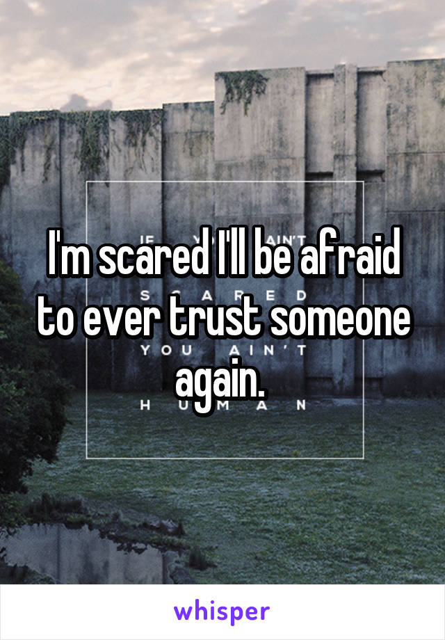 I'm scared I'll be afraid to ever trust someone again. 