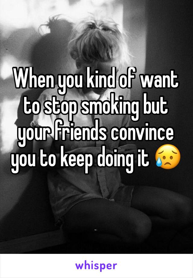 When you kind of want to stop smoking but your friends convince you to keep doing it 😥