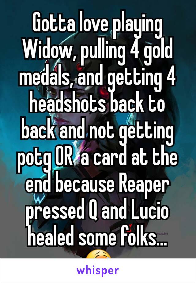 Gotta love playing Widow, pulling 4 gold medals, and getting 4 headshots back to back and not getting potg OR  a card at the end because Reaper pressed Q and Lucio healed some folks...😭