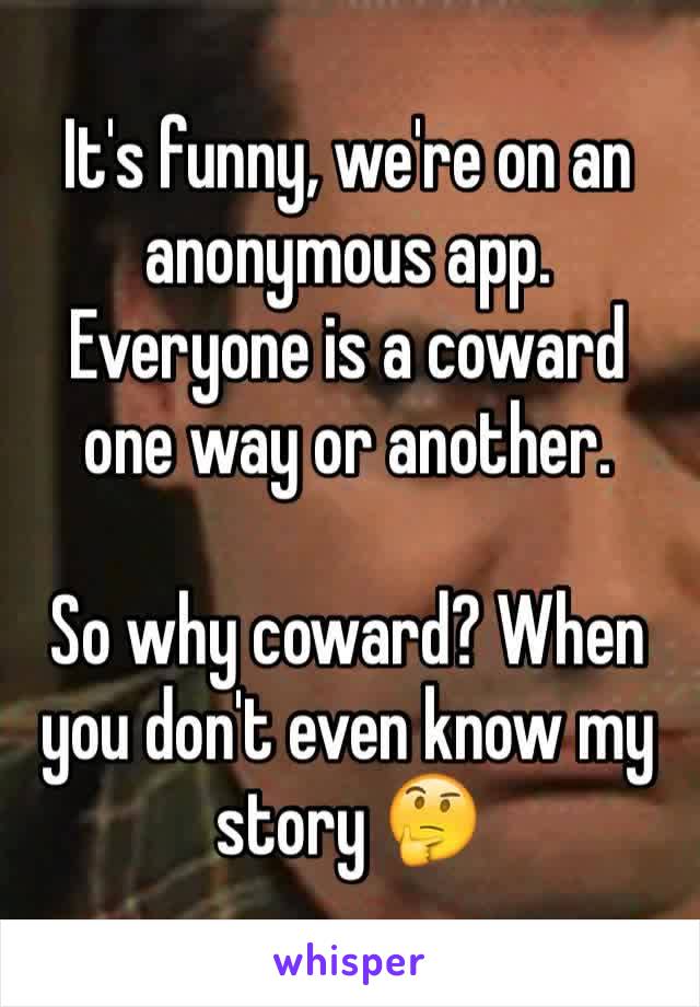 It's funny, we're on an anonymous app. Everyone is a coward one way or another.

So why coward? When you don't even know my story 🤔