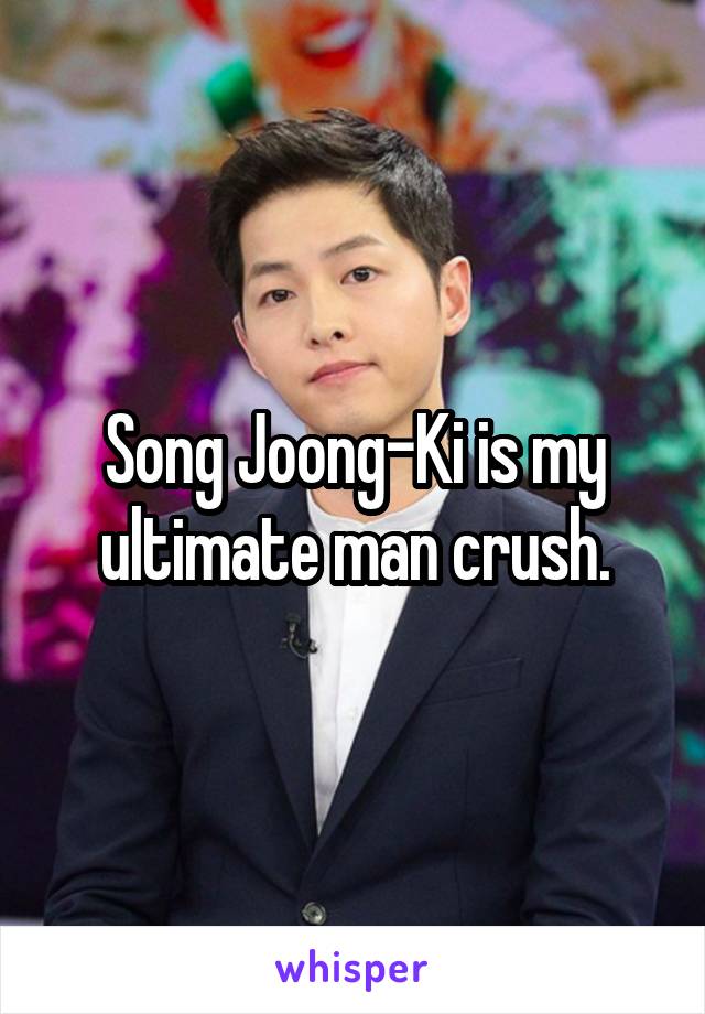 Song Joong-Ki is my ultimate man crush.