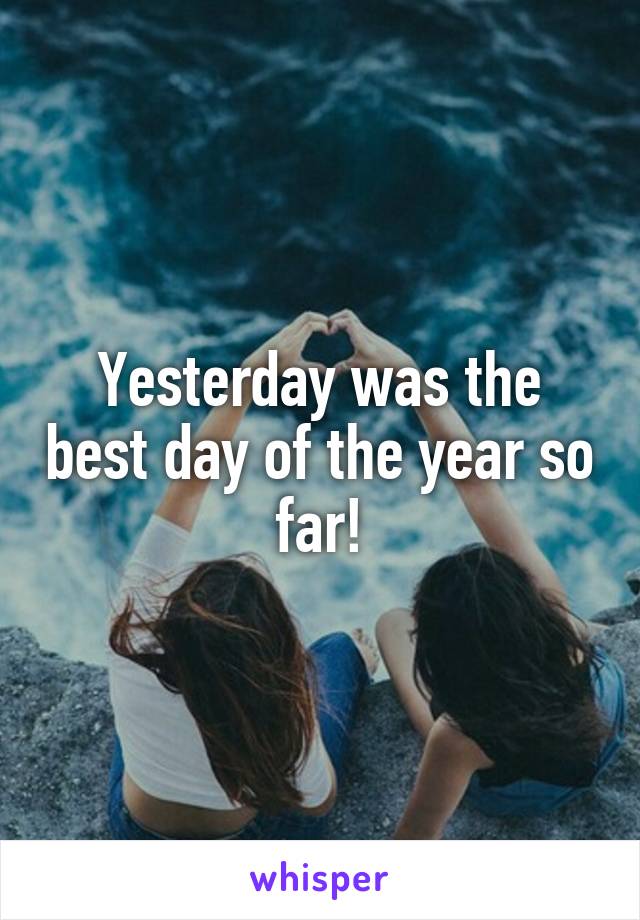 Yesterday was the best day of the year so far!