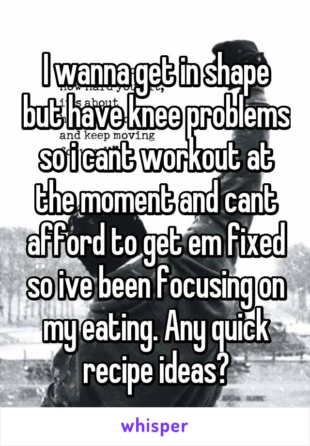 I wanna get in shape but have knee problems so i cant workout at the moment and cant afford to get em fixed so ive been focusing on my eating. Any quick recipe ideas?