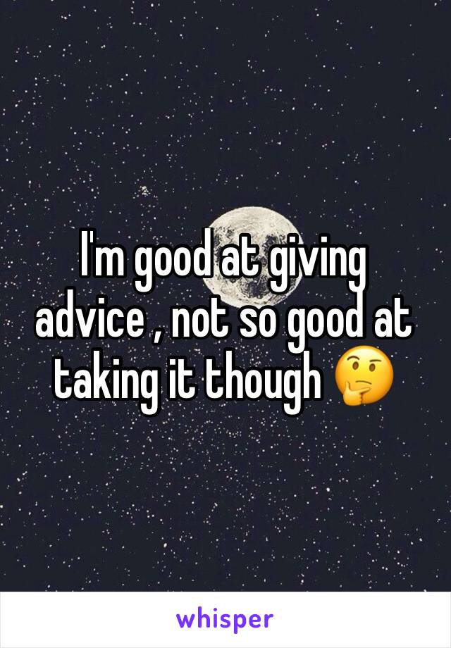 I'm good at giving advice , not so good at taking it though 🤔