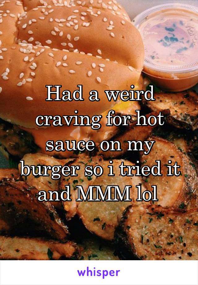 Had a weird craving for hot sauce on my burger so i tried it and MMM lol 