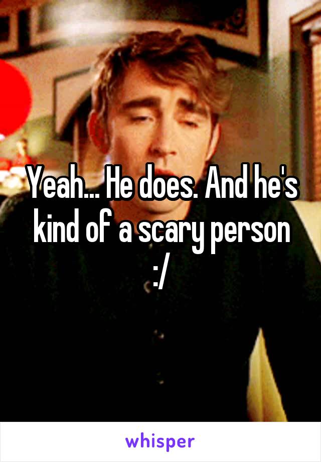 Yeah... He does. And he's kind of a scary person :/