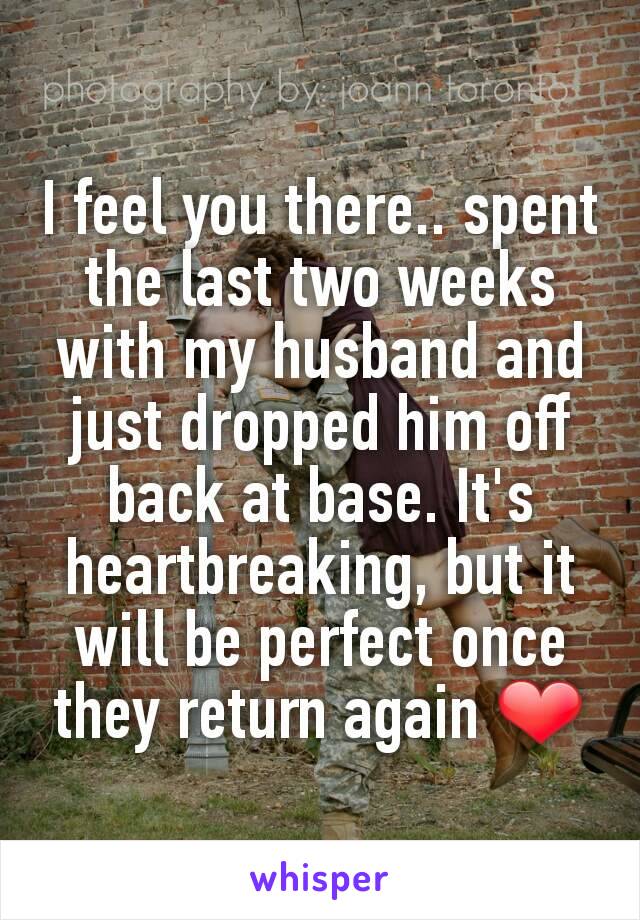 I feel you there.. spent the last two weeks with my husband and just dropped him off back at base. It's heartbreaking, but it will be perfect once they return again ❤