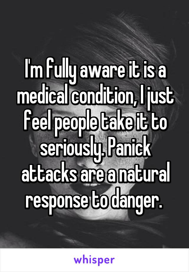 I'm fully aware it is a medical condition, I just feel people take it to seriously. Panick attacks are a natural response to danger. 