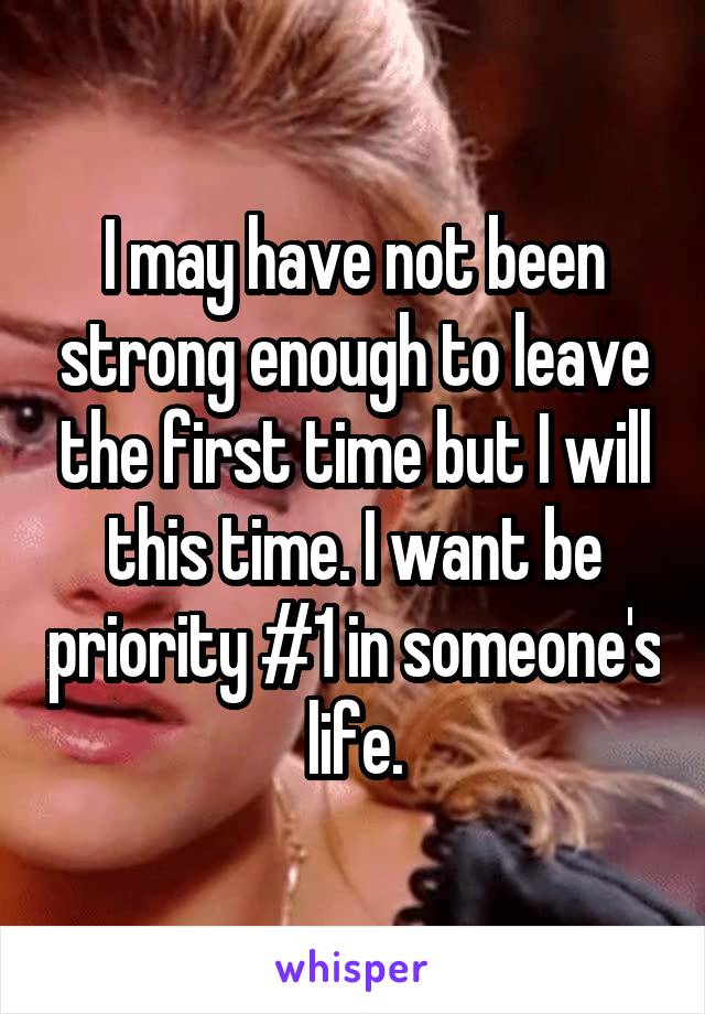 I may have not been strong enough to leave the first time but I will this time. I want be priority #1 in someone's life.