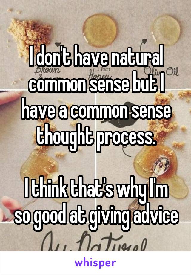 I don't have natural common sense but I have a common sense thought process.

I think that's why I'm so good at giving advice