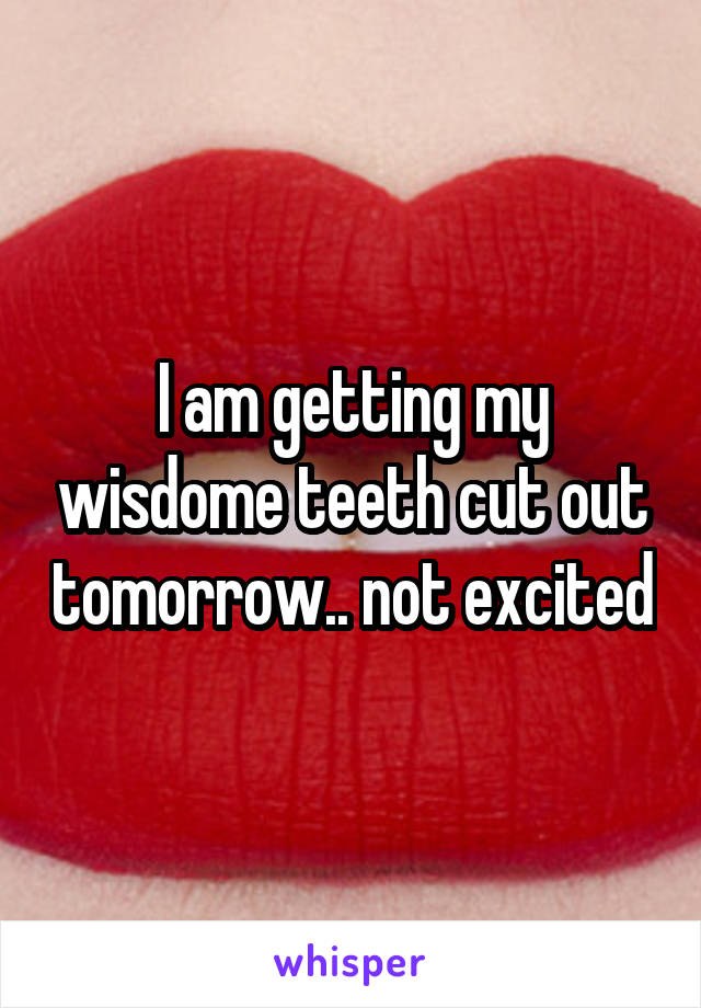 I am getting my wisdome teeth cut out tomorrow.. not excited