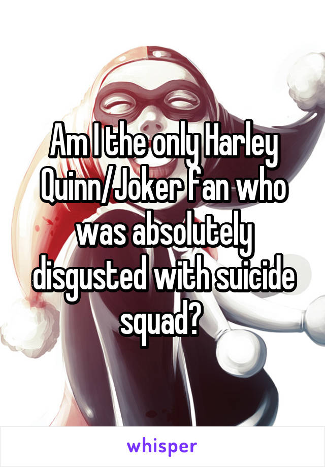 Am I the only Harley Quinn/Joker fan who was absolutely disgusted with suicide squad? 