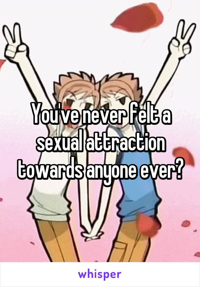 You've never felt a sexual attraction towards anyone ever?