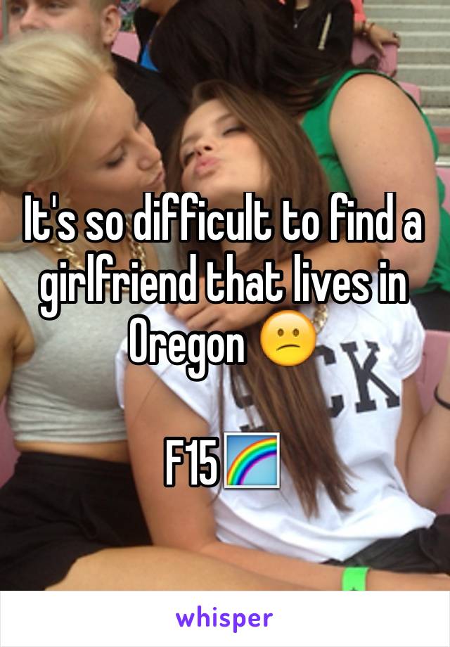 It's so difficult to find a girlfriend that lives in Oregon 😕

F15🌈