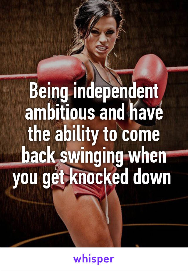 Being independent ambitious and have the ability to come back swinging when you get knocked down 