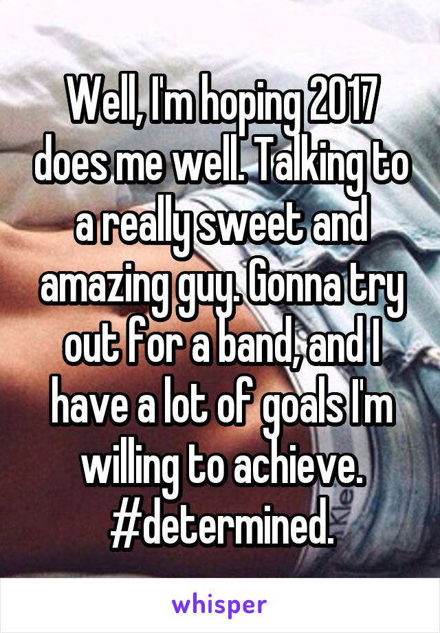 Well, I'm hoping 2017 does me well. Talking to a really sweet and amazing guy. Gonna try out for a band, and I have a lot of goals I'm willing to achieve. #determined.