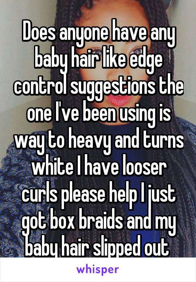 Does anyone have any baby hair like edge control suggestions the one I've been using is way to heavy and turns white I have looser curls please help I just got box braids and my baby hair slipped out 