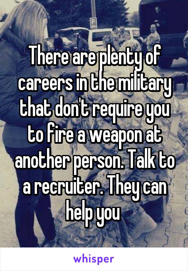 There are plenty of careers in the military that don't require you to fire a weapon at another person. Talk to a recruiter. They can help you 