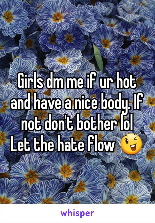 Girls dm me if ur hot and have a nice body. If not don't bother lol
Let the hate flow 😉