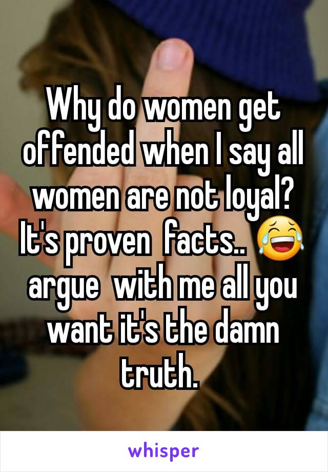 Why do women get offended when I say all women are not loyal? It's proven  facts.. 😂 argue  with me all you want it's the damn truth. 