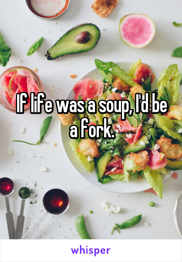 If life was a soup, I'd be a fork.
