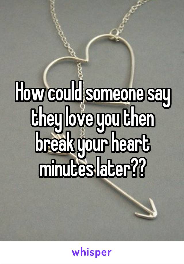 How could someone say they love you then break your heart minutes later??