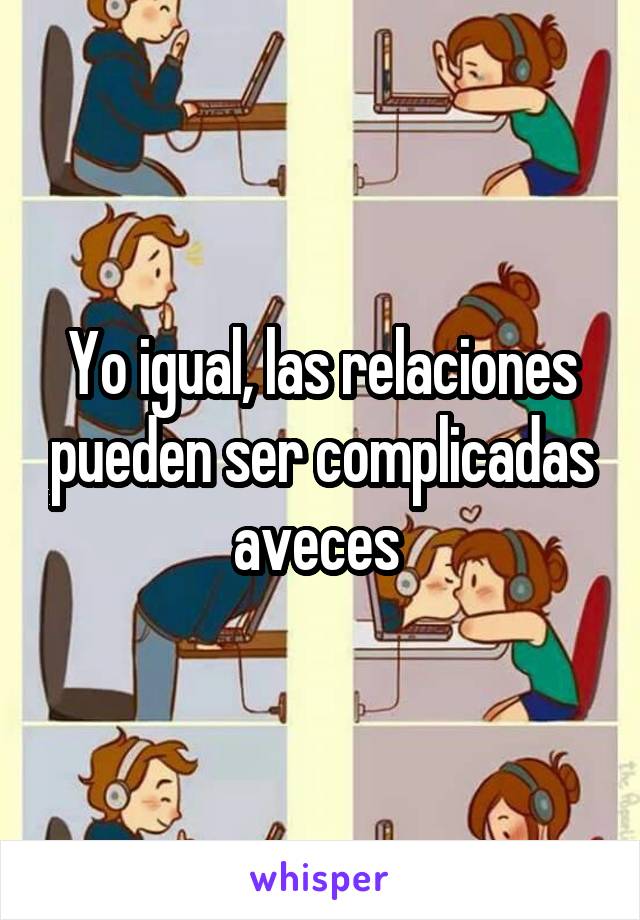 Yo igual, las relaciones pueden ser complicadas aveces 