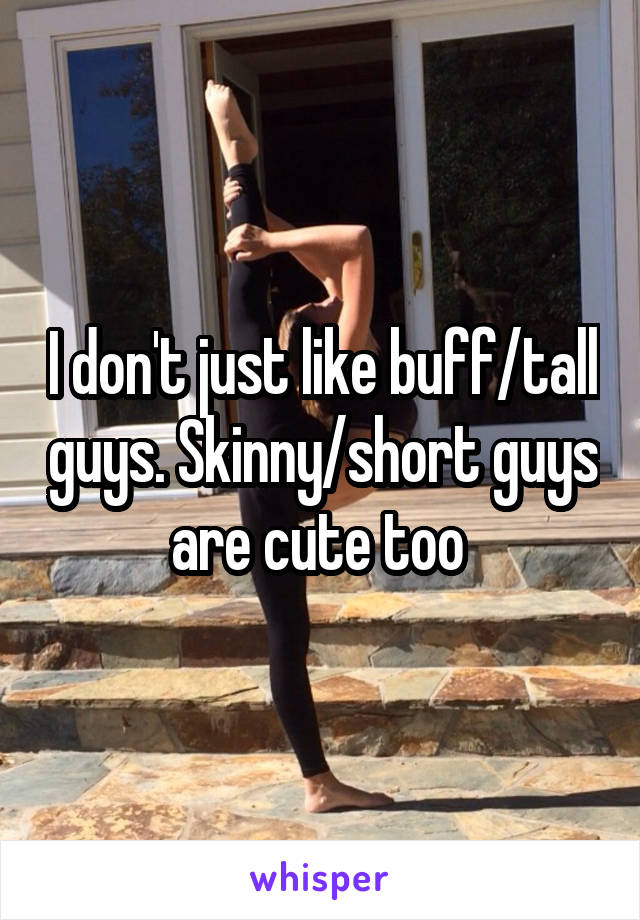 I don't just like buff/tall guys. Skinny/short guys are cute too 