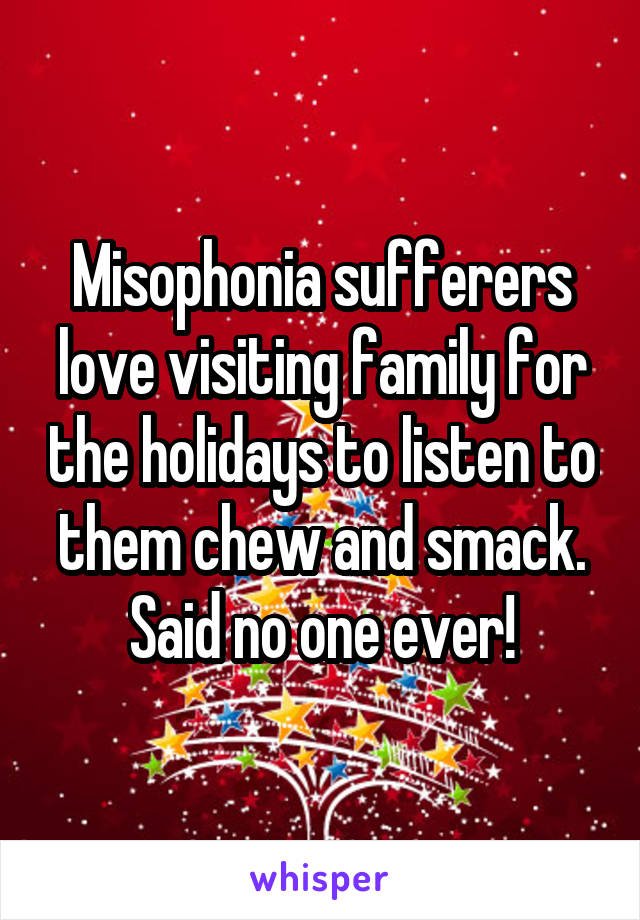 Misophonia sufferers love visiting family for the holidays to listen to them chew and smack. Said no one ever!