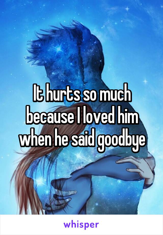 It hurts so much because I loved him when he said goodbye