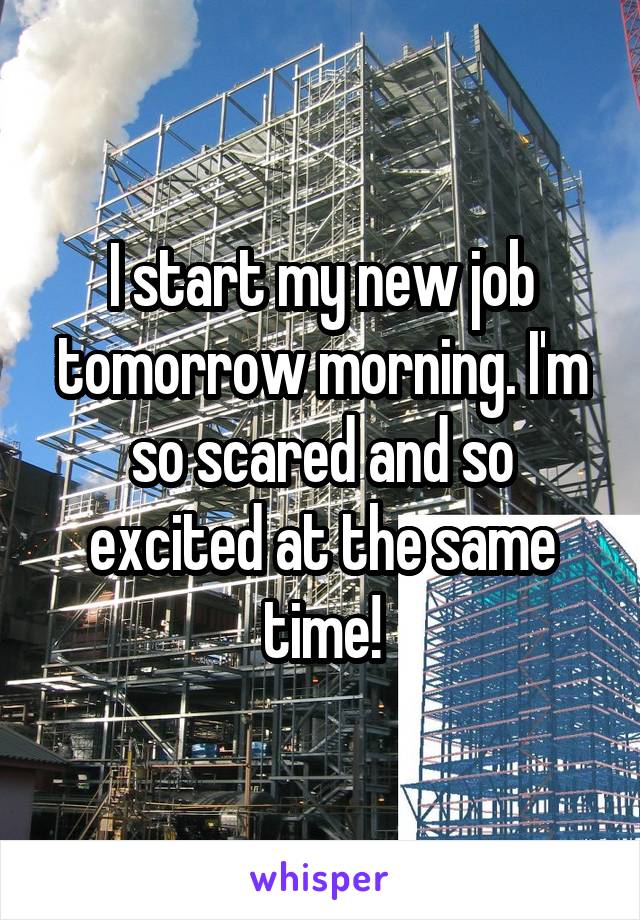 I start my new job tomorrow morning. I'm so scared and so excited at the same time!