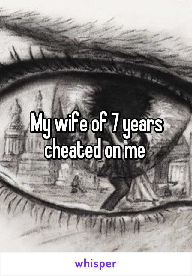 My wife of 7 years cheated on me 