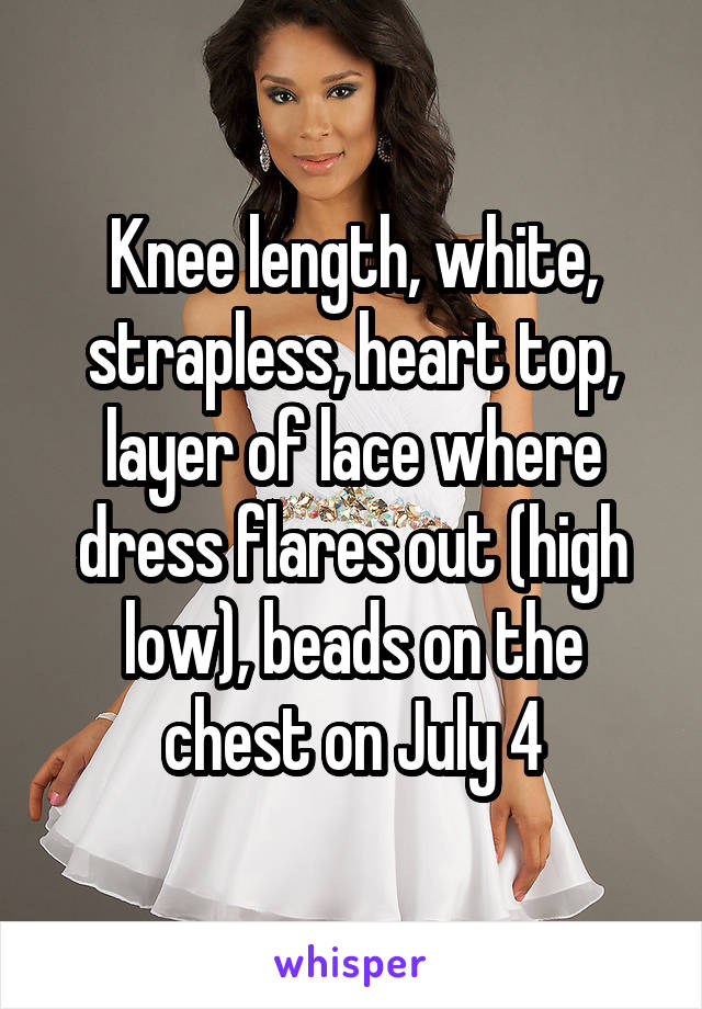 Knee length, white, strapless, heart top, layer of lace where dress flares out (high low), beads on the chest on July 4