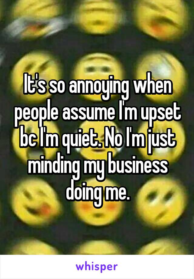 It's so annoying when people assume I'm upset bc I'm quiet. No I'm just minding my business doing me.