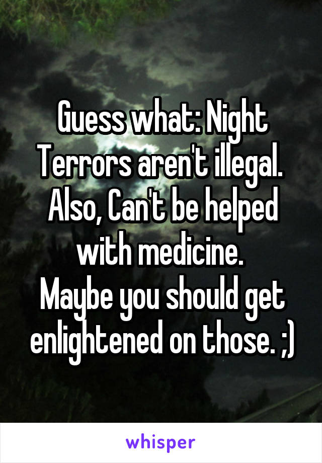 Guess what: Night Terrors aren't illegal. 
Also, Can't be helped with medicine. 
Maybe you should get enlightened on those. ;)