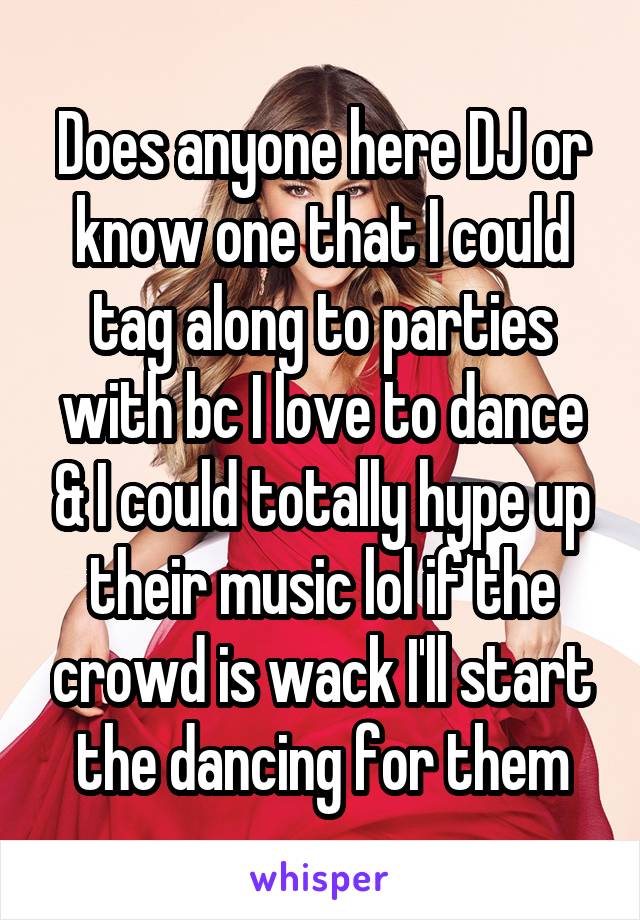 Does anyone here DJ or know one that I could tag along to parties with bc I love to dance & I could totally hype up their music lol if the crowd is wack I'll start the dancing for them