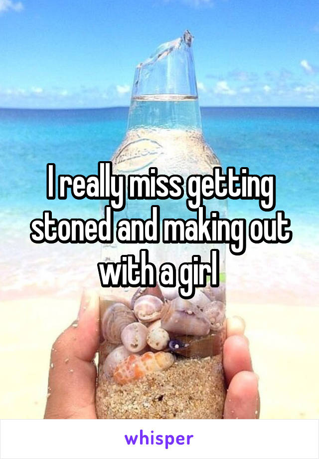 I really miss getting stoned and making out with a girl 