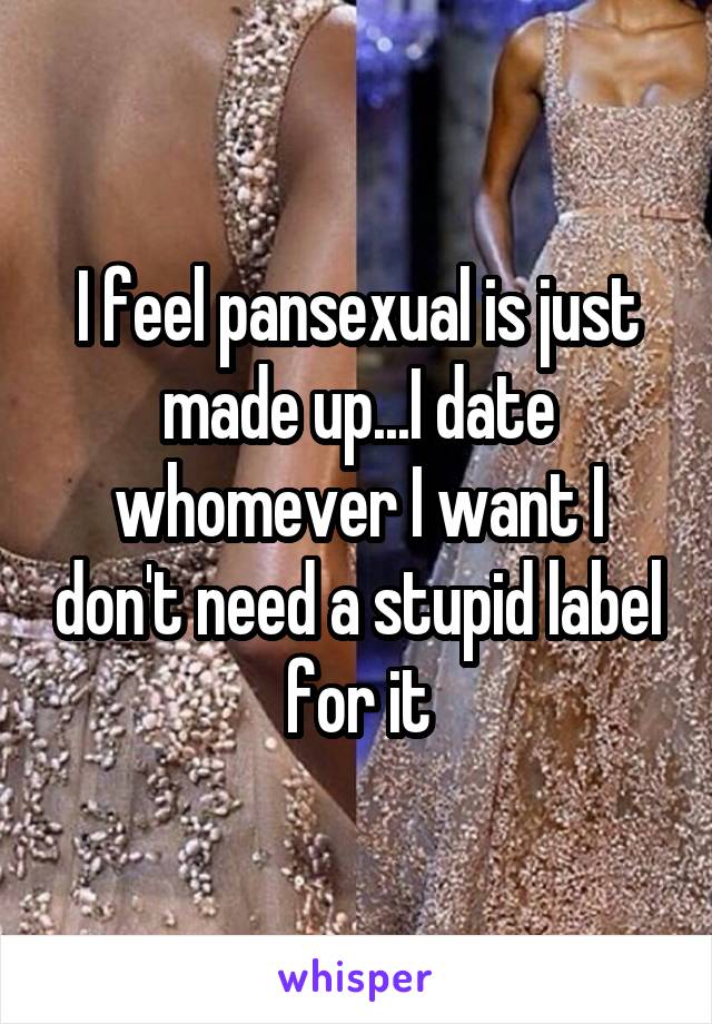 I feel pansexual is just made up...I date whomever I want I don't need a stupid label for it