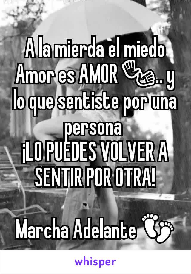 A la mierda el miedo
Amor es AMOR 👐.. y lo que sentiste por una persona 
¡LO PUEDES VOLVER A SENTIR POR OTRA!

Marcha Adelante 👣