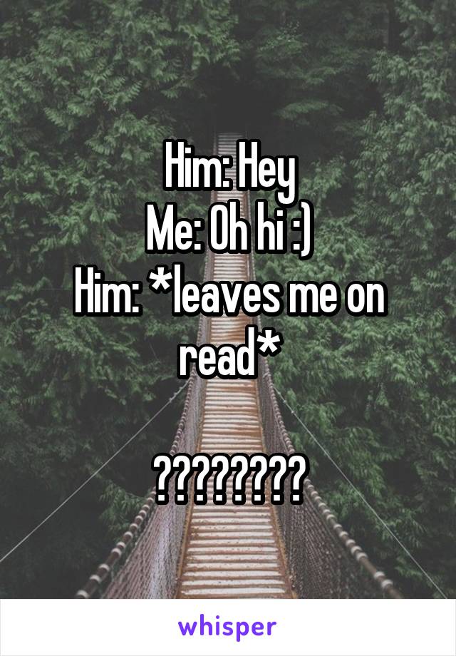 Him: Hey
Me: Oh hi :)
Him: *leaves me on read*

????????