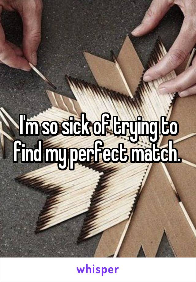 I'm so sick of trying to find my perfect match. 