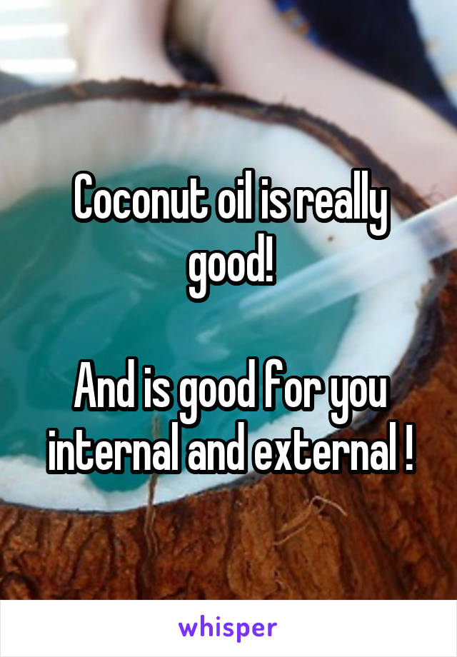 Coconut oil is really good!

And is good for you internal and external !