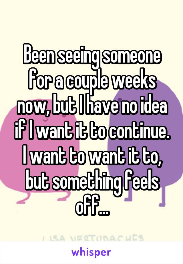 Been seeing someone for a couple weeks now, but I have no idea if I want it to continue. I want to want it to, but something feels off...