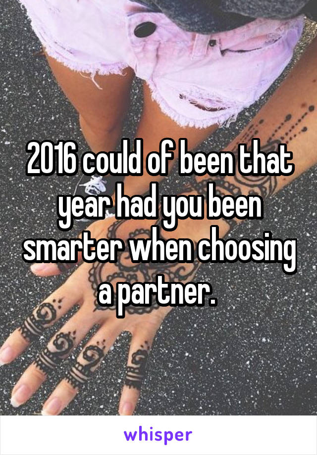 2016 could of been that year had you been smarter when choosing a partner. 